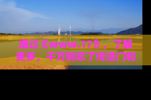 通过《www.17》，了解更多，千万别忘了传送门和链接！