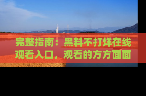 完整指南：黑料不打烊在线观看入口，观看的方方面面与app选择