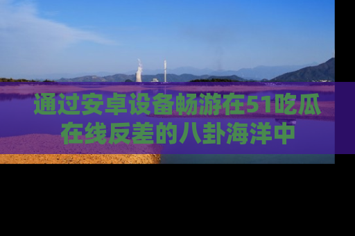 通过安卓设备畅游在51吃瓜在线反差的八卦海洋中