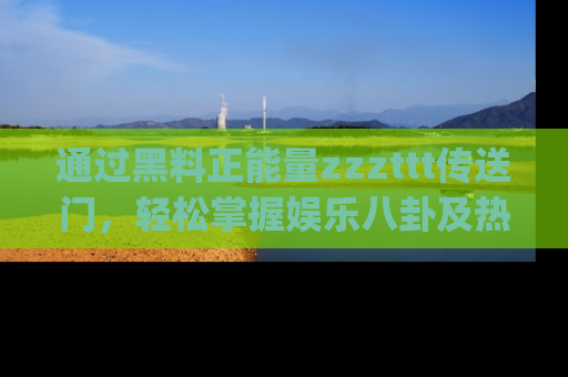 通过黑料正能量zzzttt传送门，轻松掌握娱乐八卦及热辣链接，不妨试试我们的app吧！