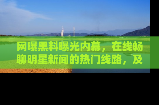 网曝黑料曝光内幕，在线畅聊明星新闻的热门线路，及时掌握最新消息！