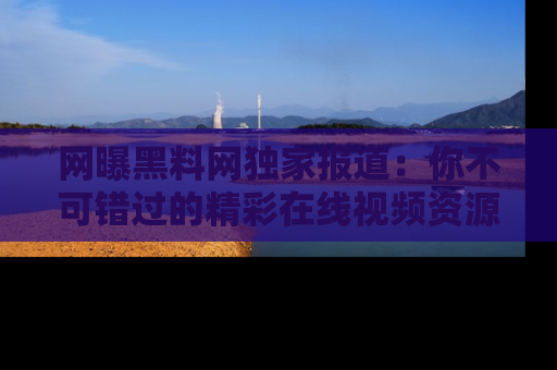 网曝黑料网独家报道：你不可错过的精彩在线视频资源推荐！