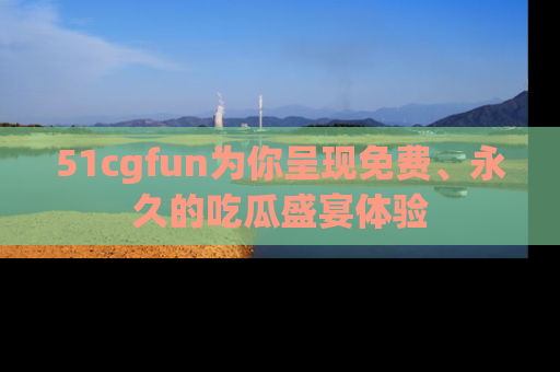 51cgfun为你呈现免费、永久的吃瓜盛宴体验