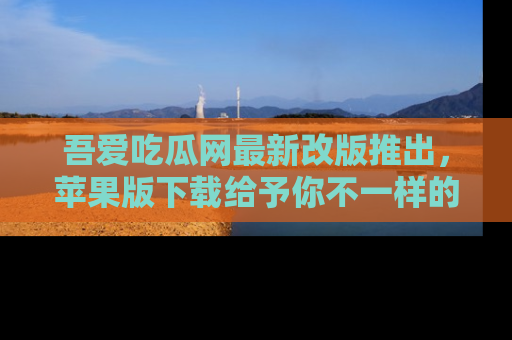 吾爱吃瓜网最新改版推出，苹果版下载给予你不一样的吃瓜体验，一起来吧！