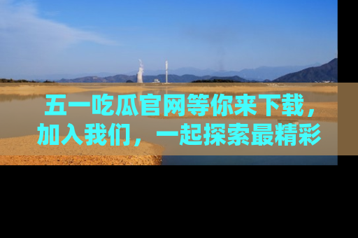 五一吃瓜官网等你来下载，加入我们，一起探索最精彩的吃瓜世界！