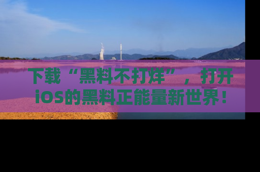 下载“黑料不打烊”，打开iOS的黑料正能量新世界！