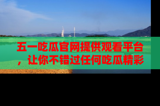 五一吃瓜官网提供观看平台，让你不错过任何吃瓜精彩瞬间