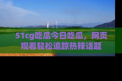 51cg吃瓜今日吃瓜，网页观看轻松追踪热辣话题