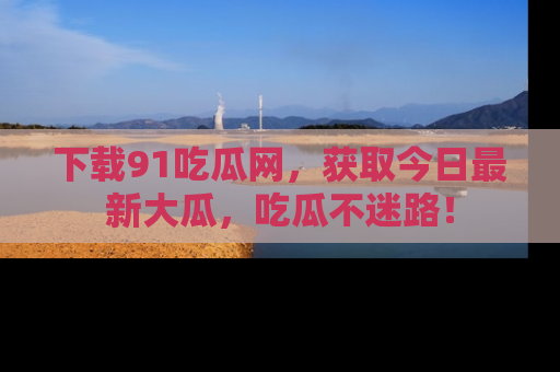 下载91吃瓜网，获取今日最新大瓜，吃瓜不迷路！