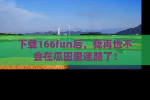 下载166fun后，我再也不会在瓜田里迷路了！