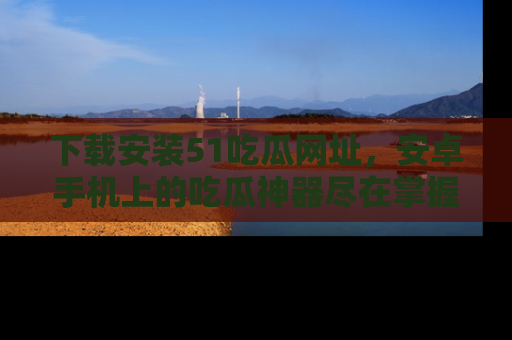 下载安装51吃瓜网址，安卓手机上的吃瓜神器尽在掌握