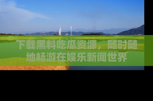 下载黑料吃瓜资源，随时随地畅游在娱乐新闻世界