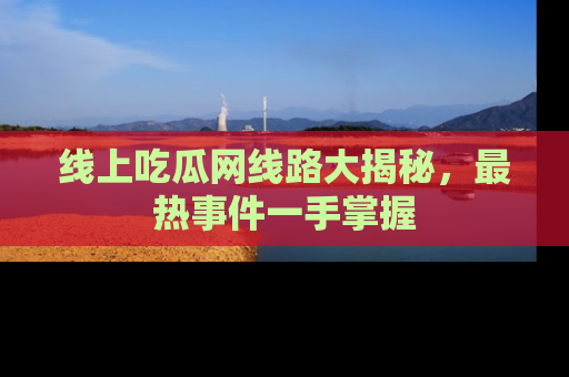 线上吃瓜网线路大揭秘，最热事件一手掌握