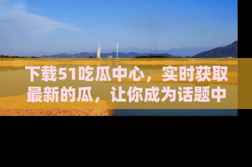下载51吃瓜中心，实时获取最新的瓜，让你成为话题中心的焦点！