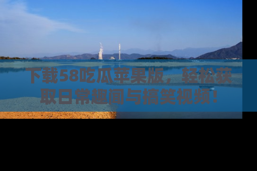 下载58吃瓜苹果版，轻松获取日常趣闻与搞笑视频！