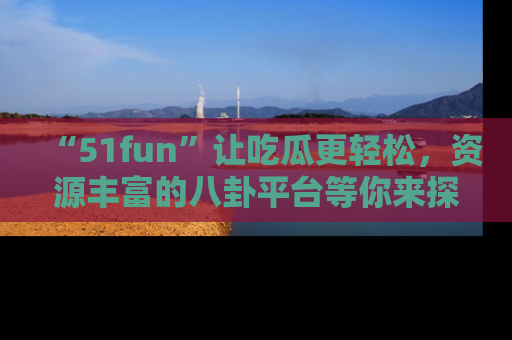 “51fun”让吃瓜更轻松，资源丰富的八卦平台等你来探索！
