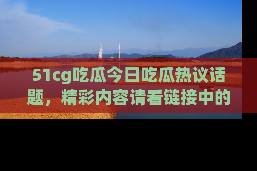 51cg吃瓜今日吃瓜热议话题，精彩内容请看链接中的传送门分享！