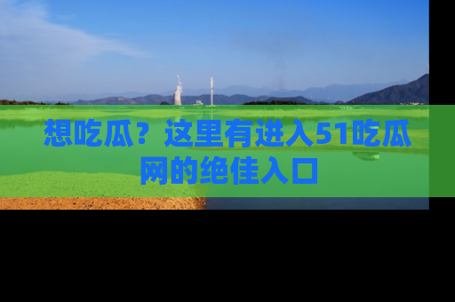 想吃瓜？这里有进入51吃瓜网的绝佳入口