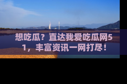 想吃瓜？直达我爱吃瓜网51，丰富资讯一网打尽！
