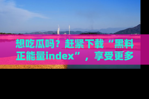 想吃瓜吗？赶紧下载“黑料正能量index”，享受更多正能量内容！