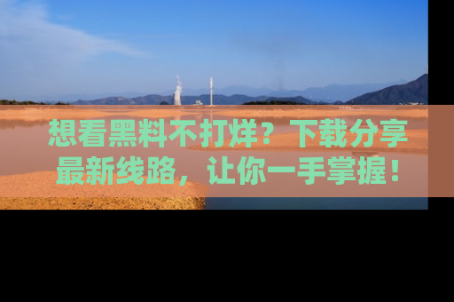 想看黑料不打烊？下载分享最新线路，让你一手掌握！