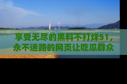 享受无尽的黑料不打烊51，永不迷路的网页让吃瓜群众尽情围观