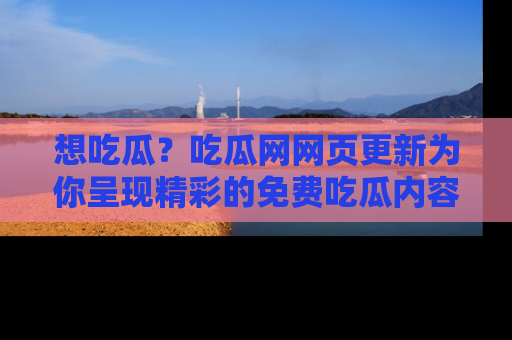 想吃瓜？吃瓜网网页更新为你呈现精彩的免费吃瓜内容！