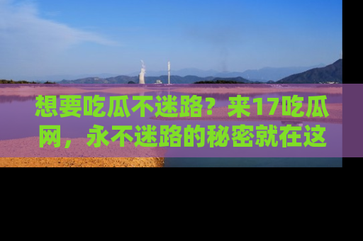想要吃瓜不迷路？来17吃瓜网，永不迷路的秘密就在这里！