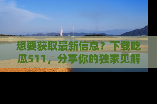 想要获取最新信息？下载吃瓜511，分享你的独家见解！