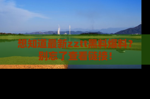 想知道最新zztt黑料爆料？别忘了查看链接！