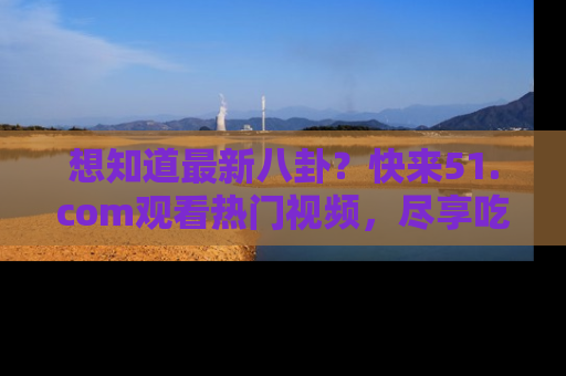 想知道最新八卦？快来51.com观看热门视频，尽享吃瓜乐趣！