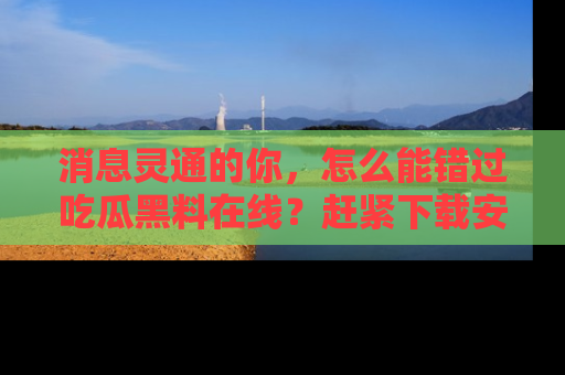 消息灵通的你，怎么能错过吃瓜黑料在线？赶紧下载安装苹果版，瓜果随手可得！