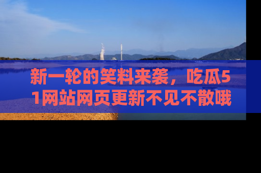 新一轮的笑料来袭，吃瓜51网站网页更新不见不散哦！