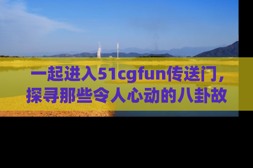 一起进入51cgfun传送门，探寻那些令人心动的八卦故事吧！