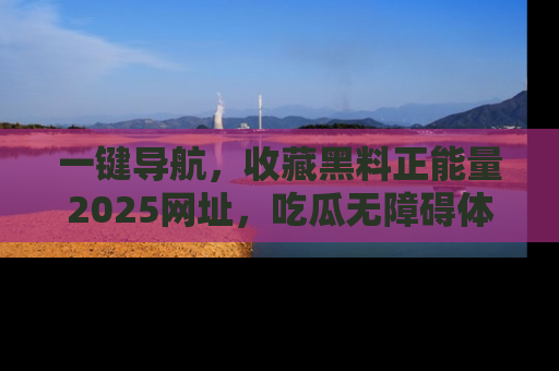 一键导航，收藏黑料正能量2025网址，吃瓜无障碍体验