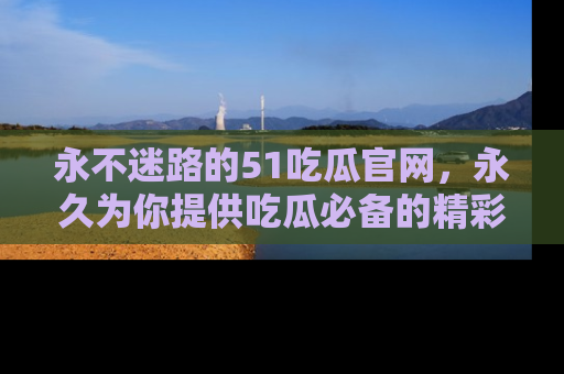 永不迷路的51吃瓜官网，永久为你提供吃瓜必备的精彩资讯