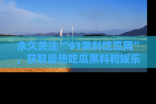 永久关注“91黑料吃瓜网”，获取最热吃瓜黑料和娱乐资讯