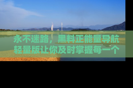 永不迷路，黑料正能量导航轻量版让你及时掌握每一个劲爆消息！