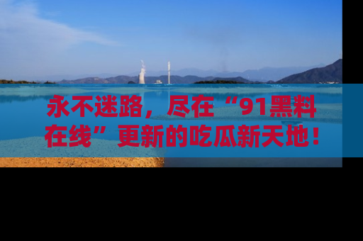 永不迷路，尽在“91黑料在线”更新的吃瓜新天地！