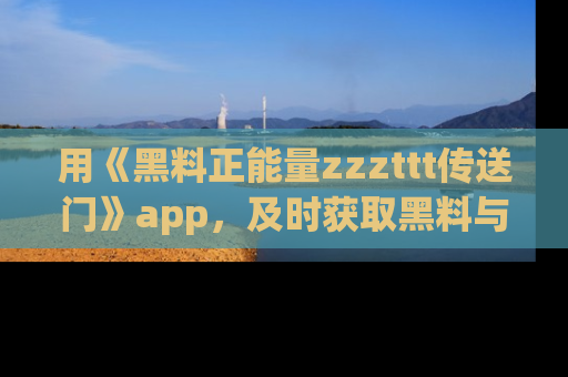 用《黑料正能量zzzttt传送门》app,及时获取黑料与正能量的最新动态