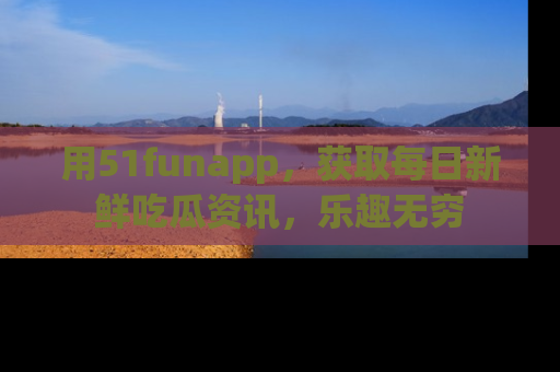 用51funapp，获取每日新鲜吃瓜资讯，乐趣无穷