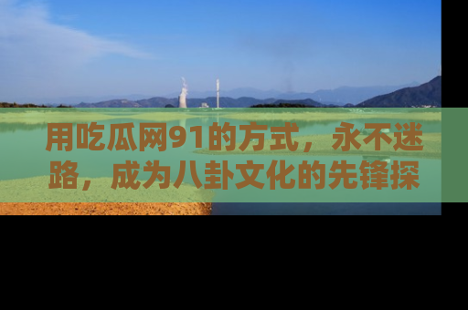 用吃瓜网91的方式,永不迷路,成为八卦文化的先锋探索者