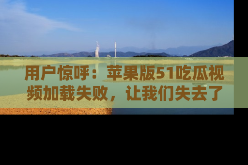 用户惊呼：苹果版51吃瓜视频加载失败，让我们失去了宝贵资源！