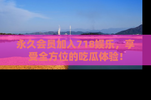 永久会员加入718娱乐，享受全方位的吃瓜体验！