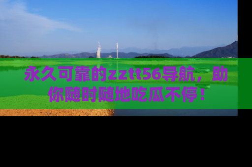 永久可靠的zztt56导航，助你随时随地吃瓜不停！