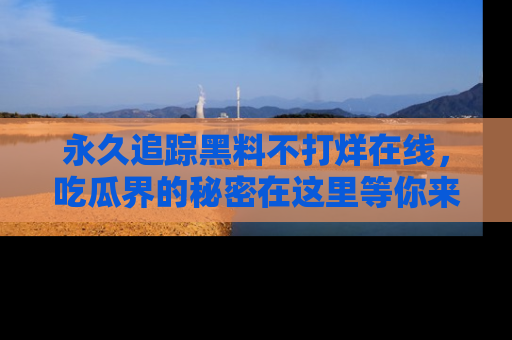 永久追踪黑料不打烊在线，吃瓜界的秘密在这里等你来发现！