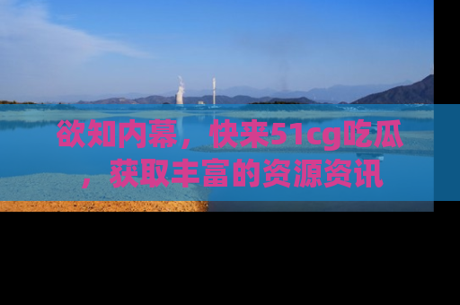 欲知内幕,快来51cg吃瓜,获取丰富的资源资讯