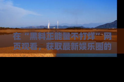 在“黑料正能量不打烊”网页观看,获取最新娱乐圈的正能量与黑料揭秘!