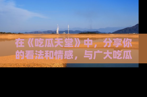 在《吃瓜天堂》中,分享你的看法和情感,与广大吃瓜群众一同欢笑与思考!