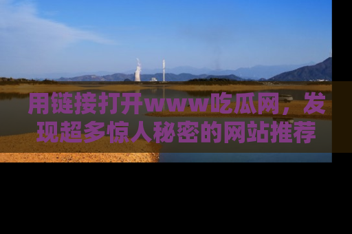 用链接打开www吃瓜网,发现超多惊人秘密的网站推荐!
